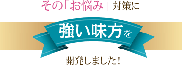 その「お悩み」対策に強いみかたを開発しました!