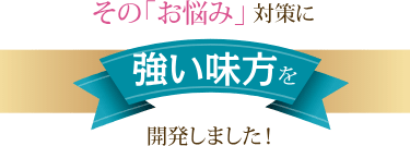 その「お悩み」対策に強いみかたを開発しました！